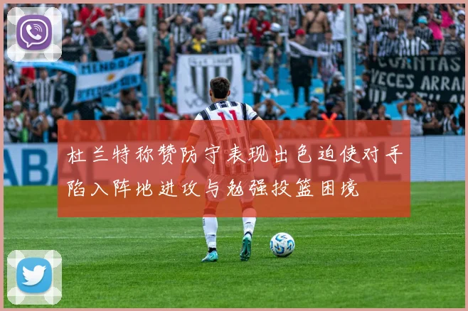 杜兰特称赞防守表现出色迫使对手陷入阵地进攻与勉强投篮困境