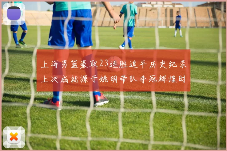 上海男篮豪取23连胜追平历史纪录上次成就源于姚明带队夺冠辉煌时刻
