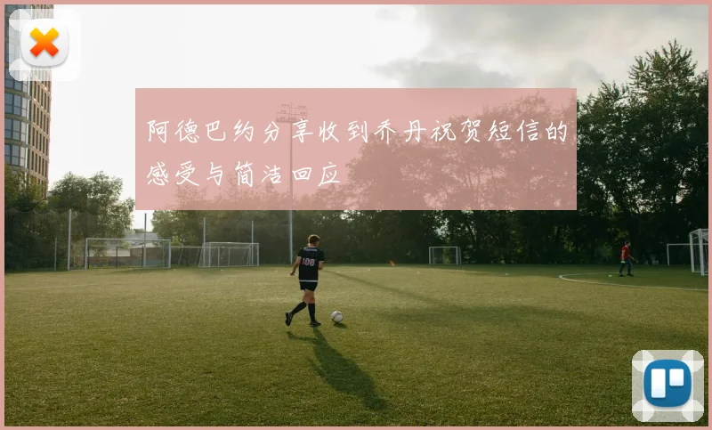 阿德巴约分享收到乔丹祝贺短信的感受与简洁回应