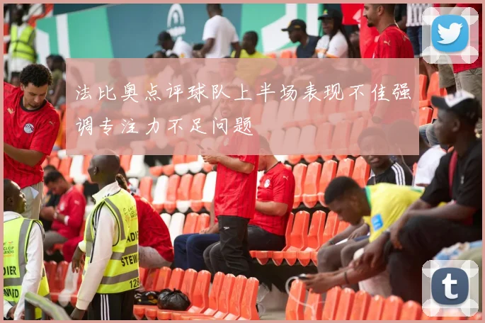 法比奥点评球队上半场表现不佳强调专注力不足问题