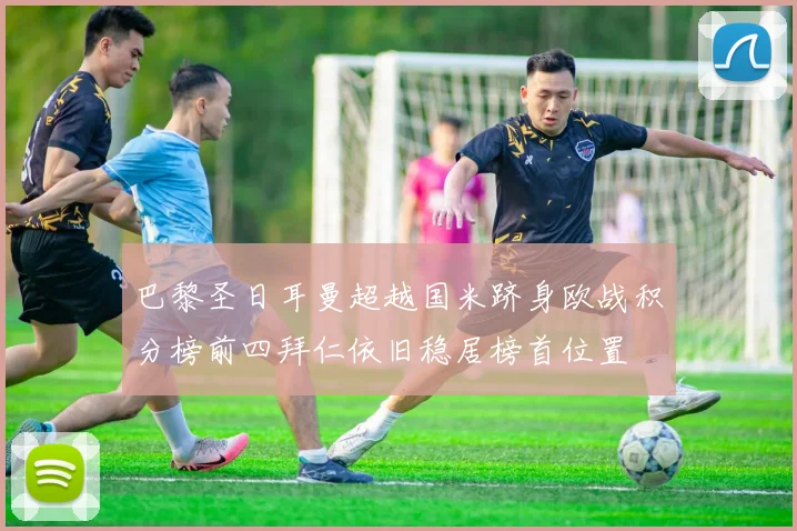 巴黎圣日耳曼超越国米跻身欧战积分榜前四拜仁依旧稳居榜首位置