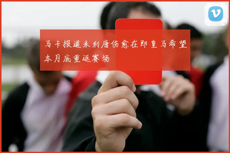 马卡报道米利唐伤愈在即皇马希望本月底重返赛场