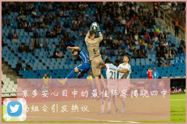 京多安心目中的最佳阵容揭晓四中场组合引发热议