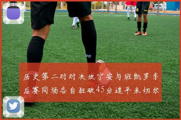 历史第二对对决坎宁安与班凯罗季后赛同场各自狂砍45分追平米切尔与穆雷纪录