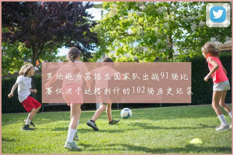 罗伯逊为苏格兰国家队出战91场比赛仅次于达格利什的102场历史记录