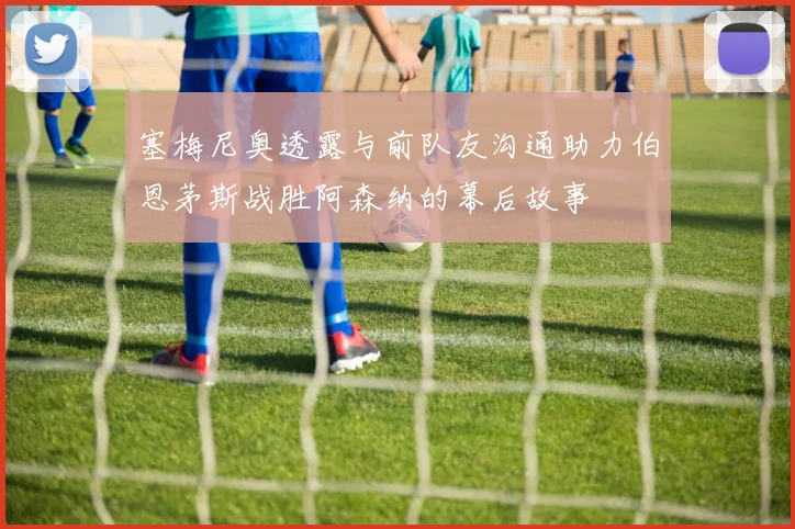 塞梅尼奥透露与前队友沟通助力伯恩茅斯战胜阿森纳的幕后故事