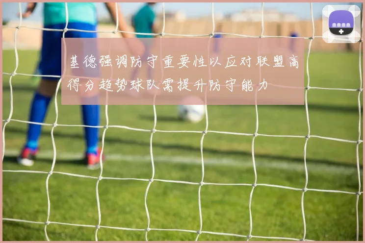 基德强调防守重要性以应对联盟高得分趋势球队需提升防守能力