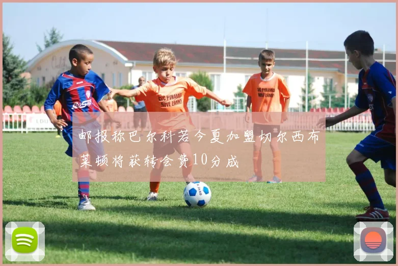 邮报称巴尔科若今夏加盟切尔西布莱顿将获转会费10分成