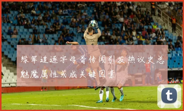 绿军追逐字母哥传闻引发热议史总魅魔属性或成关键因素