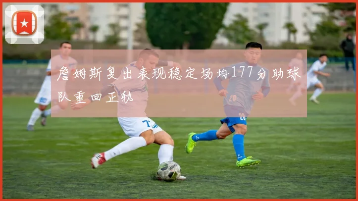 詹姆斯复出表现稳定场均177分助球队重回正轨