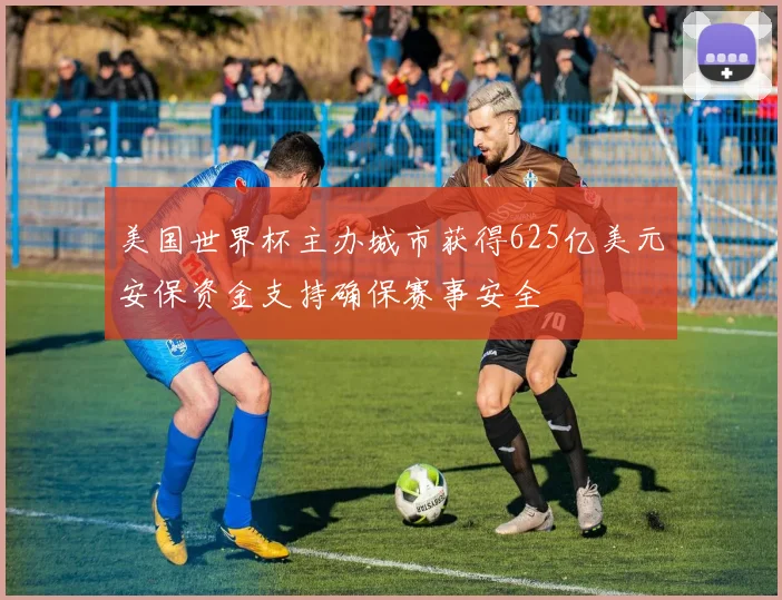 美国世界杯主办城市获得625亿美元安保资金支持确保赛事安全