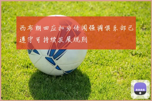 西布朗回应扣分传闻强调俱乐部已遵守可持续发展规则