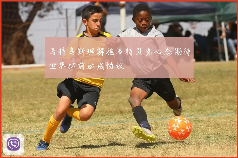 马特乌斯理解施洛特贝克心态期待世界杯前达成协议