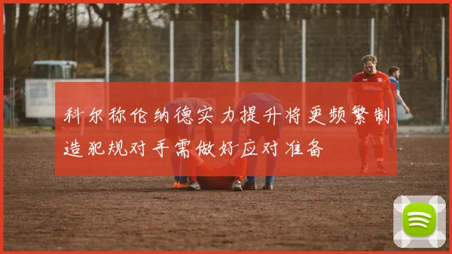 科尔称伦纳德实力提升将更频繁制造犯规对手需做好应对准备