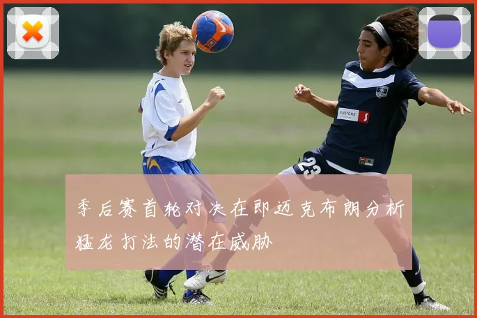 季后赛首轮对决在即迈克布朗分析猛龙打法的潜在威胁