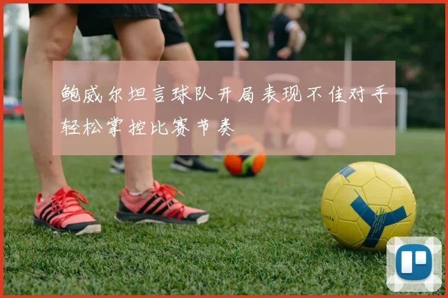 鲍威尔坦言球队开局表现不佳对手轻松掌控比赛节奏
