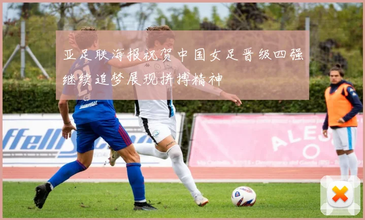 亚足联海报祝贺中国女足晋级四强继续追梦展现拼搏精神