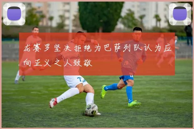 龙赛罗坚决拒绝为巴萨列队认为应向正义之人致敬