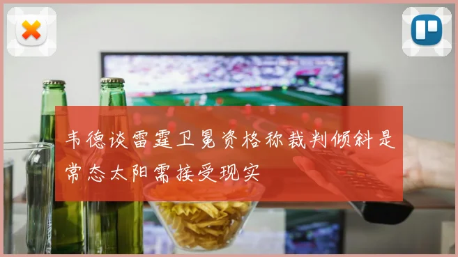韦德谈雷霆卫冕资格称裁判倾斜是常态太阳需接受现实
