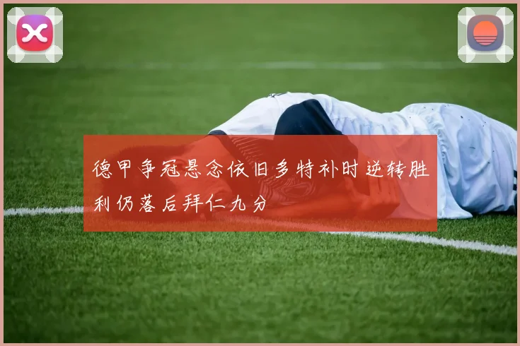 德甲争冠悬念依旧多特补时逆转胜利仍落后拜仁九分