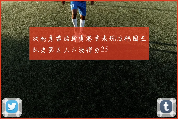 次轮秀雷诺新秀赛季表现惊艳国王队史第五人六场得分25