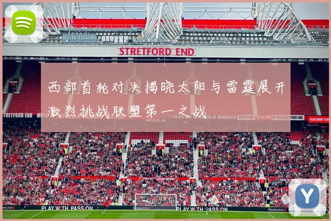西部首轮对决揭晓太阳与雷霆展开激烈挑战联盟第一之战