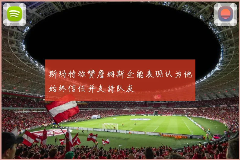 斯玛特称赞詹姆斯全能表现认为他始终信任并支持队友