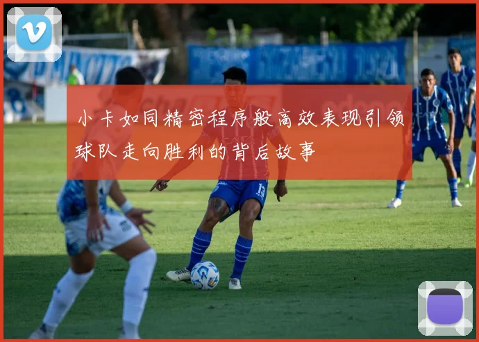 小卡如同精密程序般高效表现引领球队走向胜利的背后故事