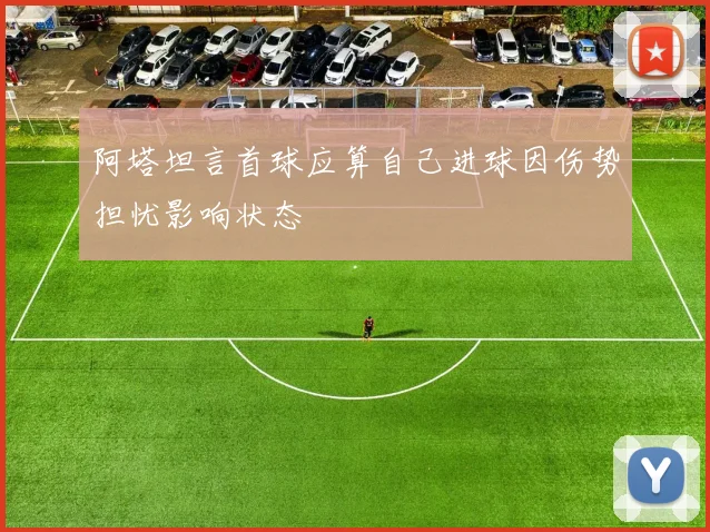 阿塔坦言首球应算自己进球因伤势担忧影响状态