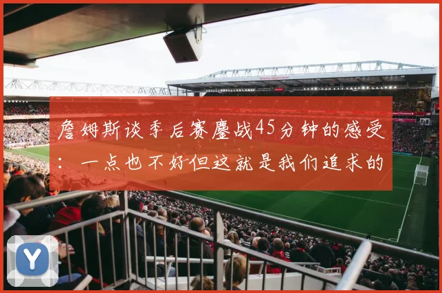 詹姆斯谈季后赛鏖战45分钟的感受：一点也不好但这就是我们追求的挑战