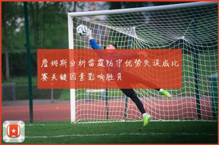 詹姆斯分析雷霆防守优势失误成比赛关键因素影响胜负
