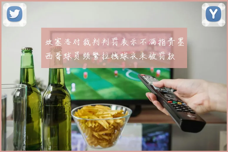坎塞洛对裁判判罚表示不满指责墨西哥球员频繁拉拽球衣未被罚款