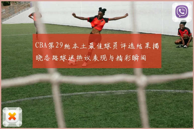 CBA第29轮本土最佳球员评选结果揭晓各路球迷热议表现与精彩瞬间