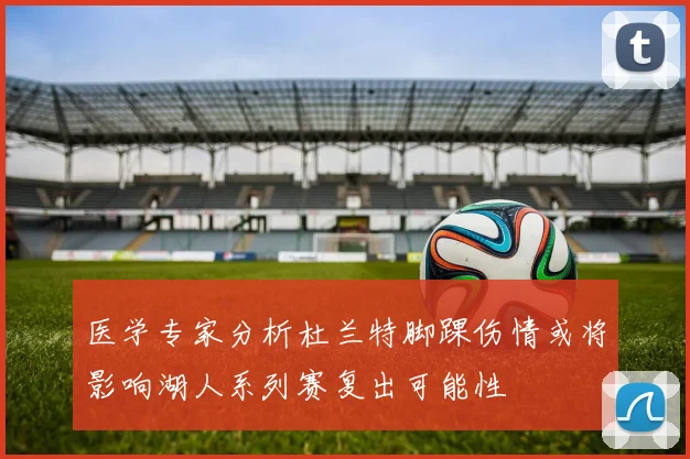 医学专家分析杜兰特脚踝伤情或将影响湖人系列赛复出可能性