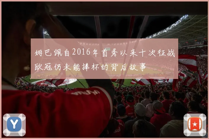 姆巴佩自2016年首秀以来十次征战欧冠仍未能捧杯的背后故事