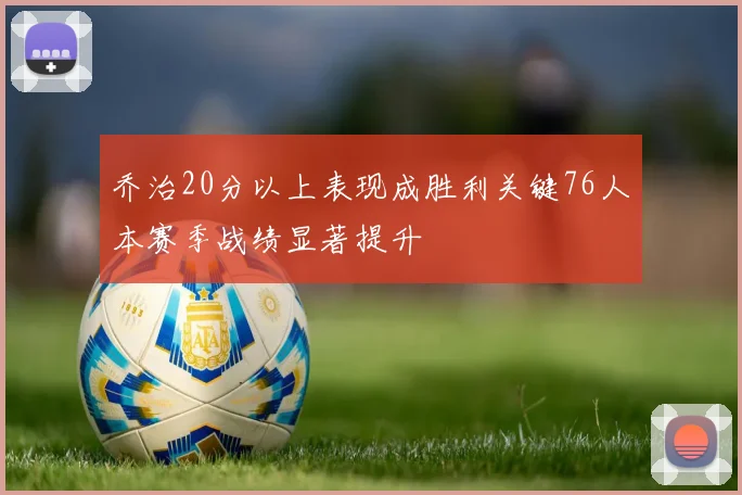 乔治20分以上表现成胜利关键76人本赛季战绩显著提升