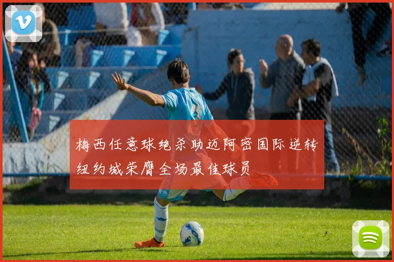 梅西任意球绝杀助迈阿密国际逆转纽约城荣膺全场最佳球员