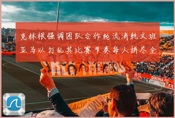 克林根强调团队合作轮流消耗文班亚马以打乱其比赛节奏每人拼尽全力五到六分钟