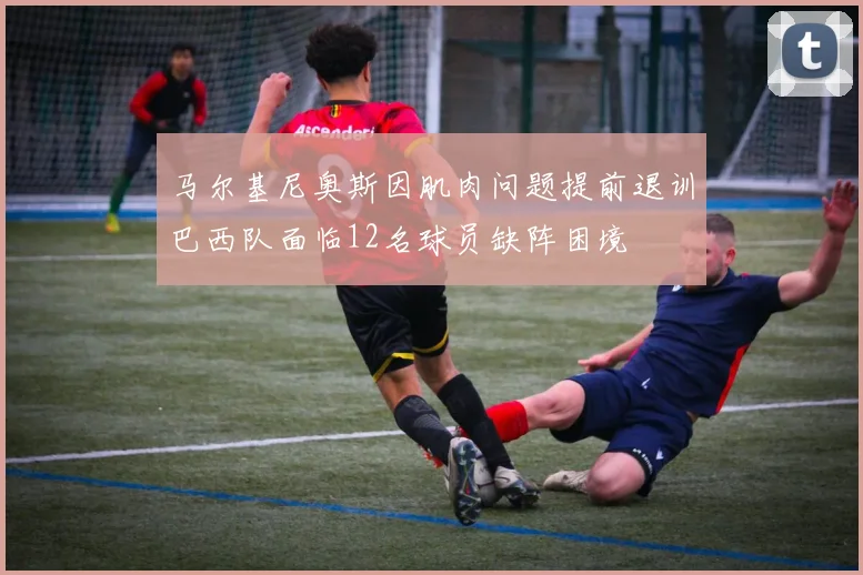 马尔基尼奥斯因肌肉问题提前退训巴西队面临12名球员缺阵困境